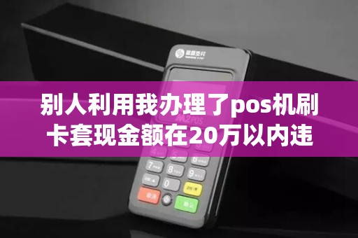 别人利用我办理了pos机刷卡套现金额在20万以内违法吗 别人利用我办理了pos机刷卡套现金额在20万以内违法吗
