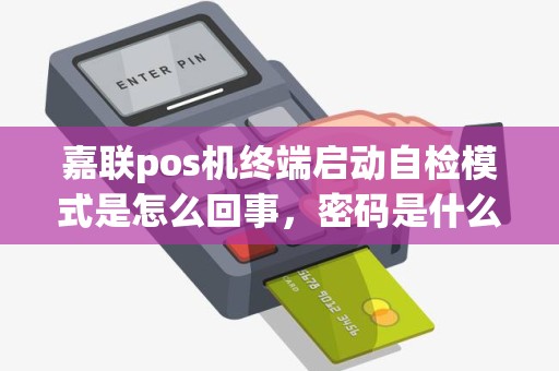 嘉联pos机终端启动自检模式是怎么回事,密码是什么 嘉联pos机终端启动自检模式是怎么回事,密码是什么