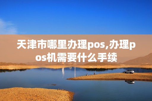 天津市哪里办理pos,办理pos机需要什么手续 天津市哪里办理pos,办理pos机需要什么手续