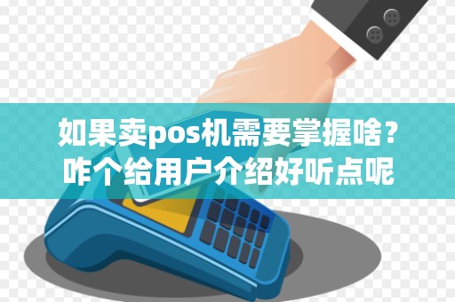 如果卖pos机需要掌握啥?咋个给用户介绍好听点呢 如果卖pos机需要掌握啥?咋个给用户介绍好听点呢