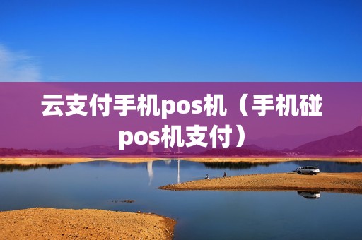 云支付手机pos机(手机碰pos机支付) 云支付手机pos机(手机碰pos机支付)
