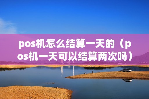 pos机怎么结算一天的(pos机一天可以结算两次吗) pos机怎么结算一天的(pos机一天可以结算两次吗)