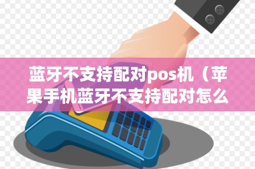 蓝牙不支持配对pos机(苹果手机蓝牙不支持配对怎么办) 蓝牙不支持配对pos机(苹果手机蓝牙不支持配对怎么办)