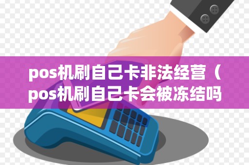 pos机刷自己卡非法经营(pos机刷自己卡会被冻结吗) pos机刷自己卡非法经营(pos机刷自己卡会被冻结吗)