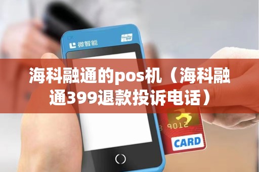 海科融通的pos机(海科融通399退款投诉电话) 海科融通的pos机(海科融通399退款投诉电话)