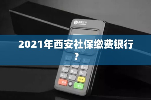 2021年西安社保缴费银行? 2021年西安社保缴费银行?