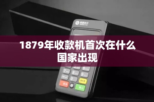1879年收款机首次在什么国家出现 1879年收款机首次在什么国家出现