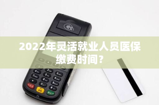 2022年灵活就业人员医保缴费时间? 2022年灵活就业人员医保缴费时间?