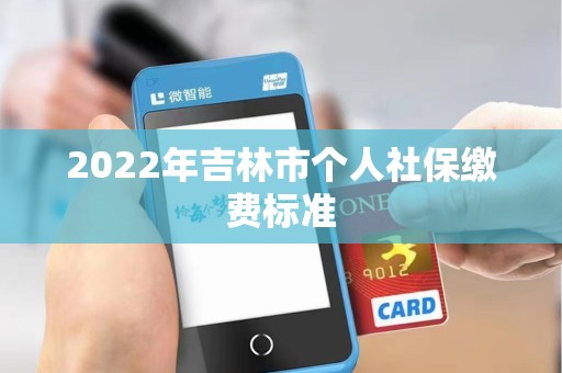 2022年吉林市个人社保缴费标准 2022年吉林市个人社保缴费标准