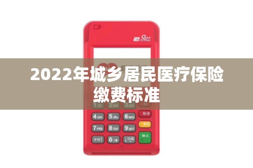 2022年城乡居民医疗保险缴费标准 2022年城乡居民医疗保险缴费标准