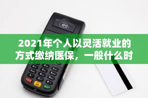 2021年个人以灵活就业的方式缴纳医保,一般什么时候缴纳? 2021年个人以灵活就业的方式缴纳医保,一般什么时候缴纳?