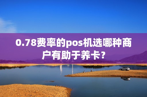 0.78费率的pos机选哪种商户有助于养卡? 0.78费率的pos机选哪种商户有助于养卡?