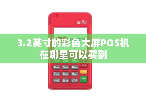 3.2英寸的彩色大屏POS机在哪里可以买到 3.2英寸的彩色大屏POS机在哪里可以买到