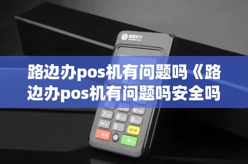 路边办pos机有问题吗《路边办pos机有问题吗安全吗》 路边办pos机有问题吗《路边办pos机有问题吗安全吗》