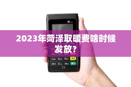2023年菏泽取暖费啥时候发放? 2023年菏泽取暖费啥时候发放?
