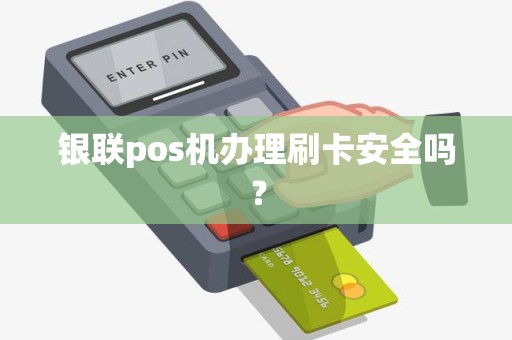 银联pos机办理刷卡安全吗? 银联pos机办理刷卡安全吗?