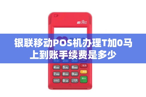 银联移动POS机办理T加0马上到账手续费是多少 银联移动POS机办理T加0马上到账手续费是多少