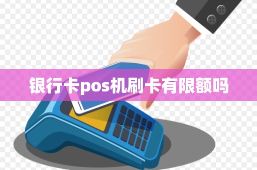 银行卡pos机刷卡有限额吗 银行卡pos机刷卡有限额吗