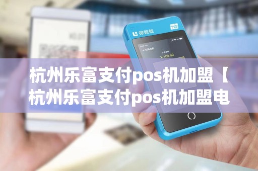杭州乐富支付pos机加盟【杭州乐富支付pos机加盟电话】 杭州乐富支付pos机加盟【杭州乐富支付pos机加盟电话】