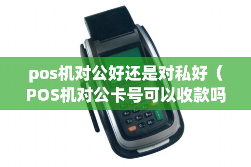 pos机对公好还是对私好(POS机对公卡号可以收款吗) pos机对公好还是对私好(POS机对公卡号可以收款吗)