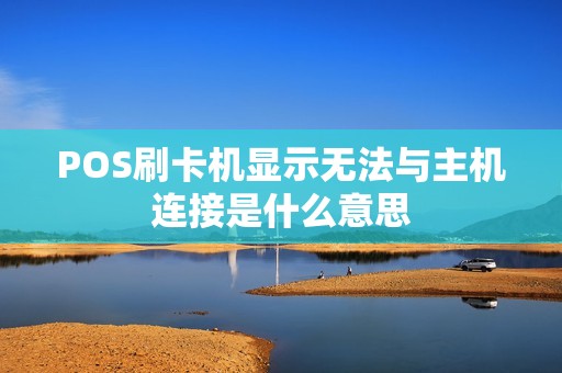 POS刷卡机显示无法与主机连接是什么意思 POS刷卡机显示无法与主机连接是什么意思