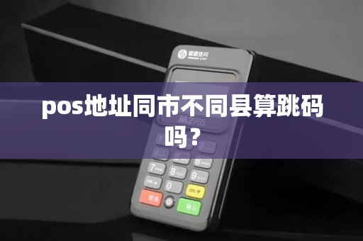 pos地址同市不同县算跳码吗? pos地址同市不同县算跳码吗?