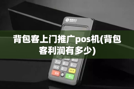 背包客上门推广pos机(背包客利润有多少) 背包客上门推广pos机(背包客利润有多少)