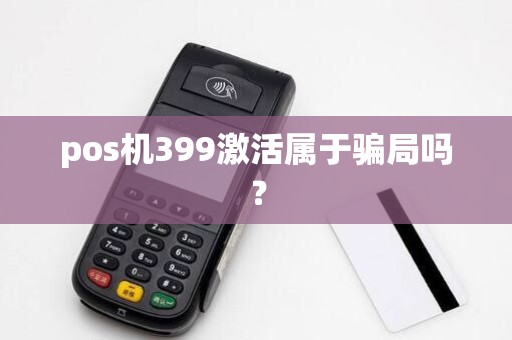 pos机399激活属于骗局吗? pos机399激活属于骗局吗?