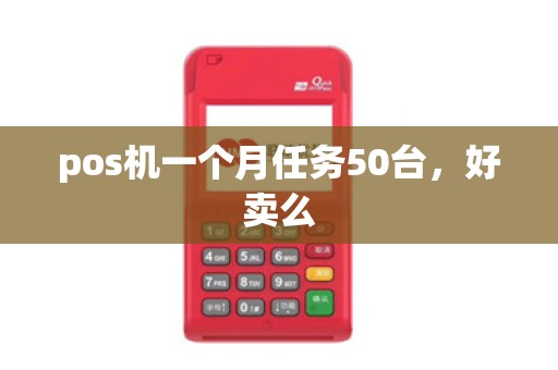 pos机一个月任务50台,好卖么 pos机一个月任务50台,好卖么