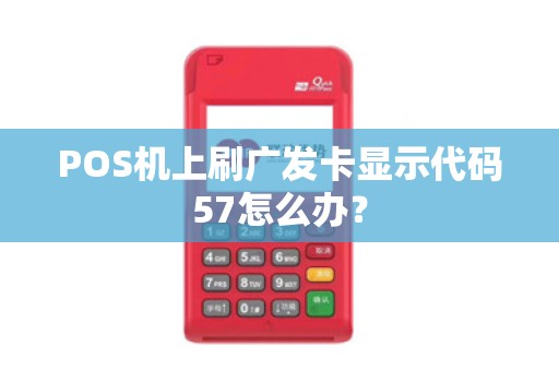 POS机上刷广发卡显示代码57怎么办？