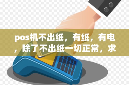 pos机不出纸,有纸,有电,除了不出纸一切正常,求解决,不要答非所问,我会删的。先上 pos机不出纸,有纸,有电,除了不出纸一切正常,求解决,不要答非所问,我会删的。先上
