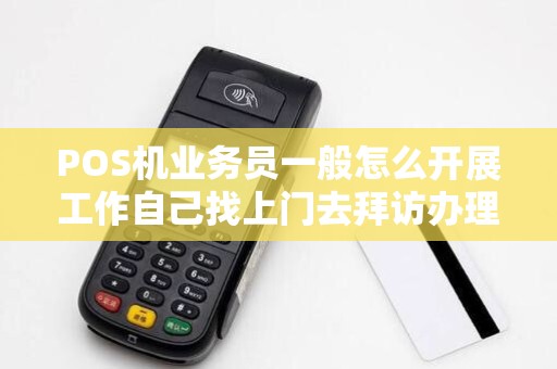 POS机业务员一般怎么开展工作自己找上门去拜访办理,还...