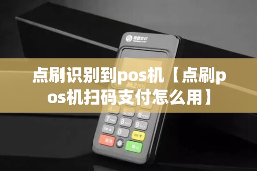 点刷识别到pos机【点刷pos机扫码支付怎么用】 点刷识别到pos机【点刷pos机扫码支付怎么用】