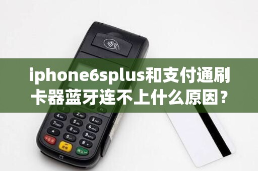 iphone6splus和支付通刷卡器蓝牙连不上什么原因? iphone6splus和支付通刷卡器蓝牙连不上什么原因?