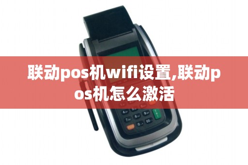 联动pos机wifi设置,联动pos机怎么激活 联动pos机wifi设置,联动pos机怎么激活