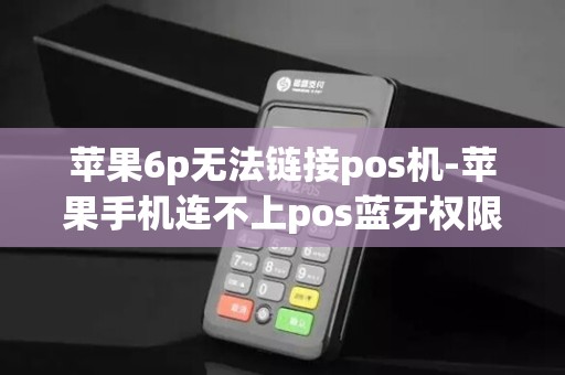 苹果6p无法链接pos机-苹果手机连不上pos蓝牙权限设置 苹果6p无法链接pos机-苹果手机连不上pos蓝牙权限设置