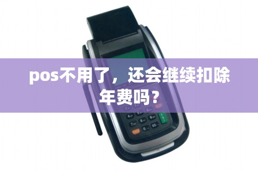 pos不用了,还会继续扣除年费吗? pos不用了,还会继续扣除年费吗?