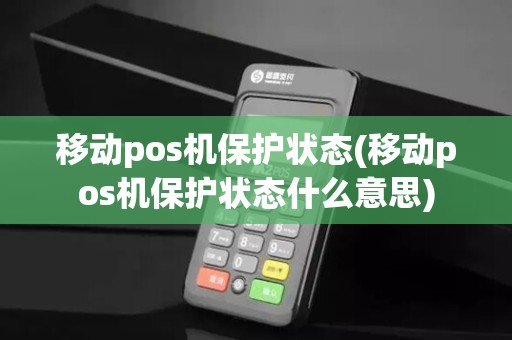 移动pos机保护状态(移动pos机保护状态什么意思)