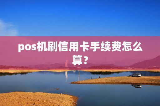 pos机刷信用卡手续费怎么算? pos机刷信用卡手续费怎么算?