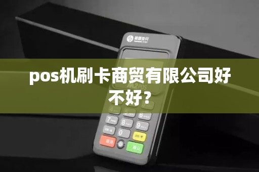 pos机刷卡商贸有限公司好不好? pos机刷卡商贸有限公司好不好?