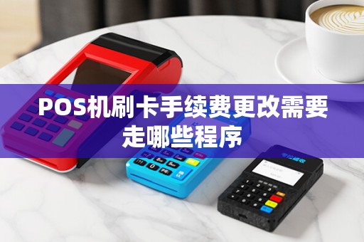POS机刷卡手续费更改需要走哪些程序 POS机刷卡手续费更改需要走哪些程序