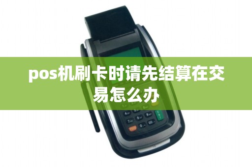 pos机刷卡时请先结算在交易怎么办 pos机刷卡时请先结算在交易怎么办