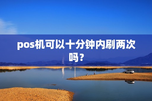 pos机可以十分钟内刷两次吗? pos机可以十分钟内刷两次吗?