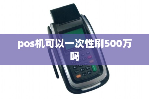 pos机可以一次性刷500万吗 pos机可以一次性刷500万吗