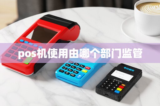 pos机使用由哪个部门监管 pos机使用由哪个部门监管