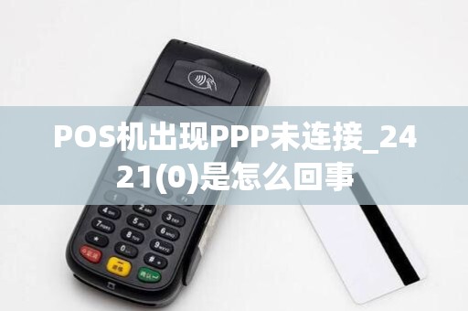 POS机出现PPP未连接_2421(0)是怎么回事 POS机出现PPP未连接_2421(0)是怎么回事