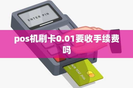 pos机刷卡0.01要收手续费吗 pos机刷卡0.01要收手续费吗
