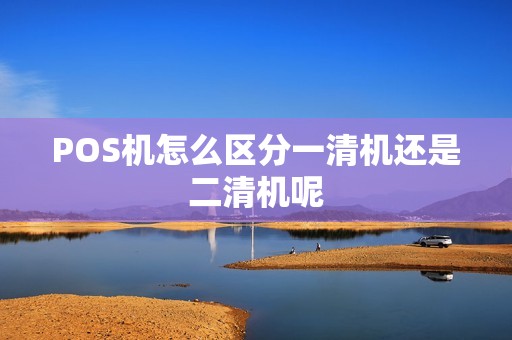 POS机怎么区分一清机还是二清机呢 POS机怎么区分一清机还是二清机呢