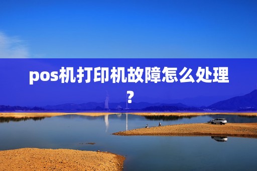 pos机打印机故障怎么处理? pos机打印机故障怎么处理?