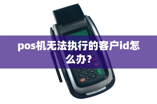 pos机无法执行的客户id怎么办？